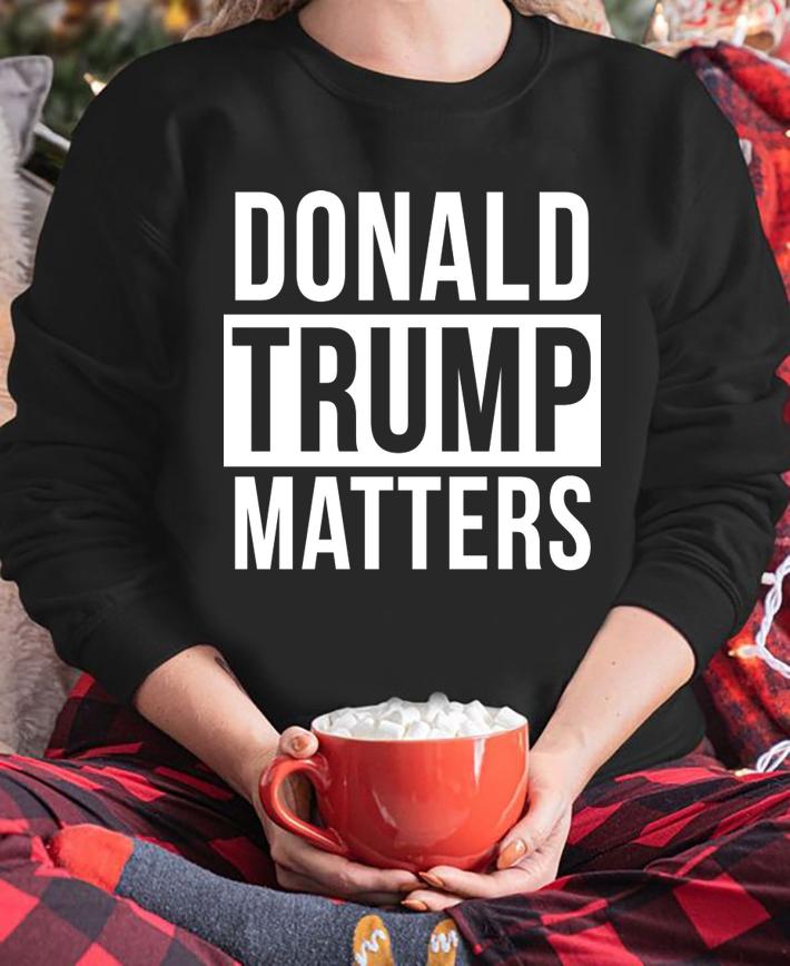 Donald Trump Matters t-shirt sweatshirt