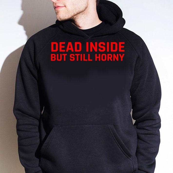 Dead Inside But Still Horny t-shirt hoodie