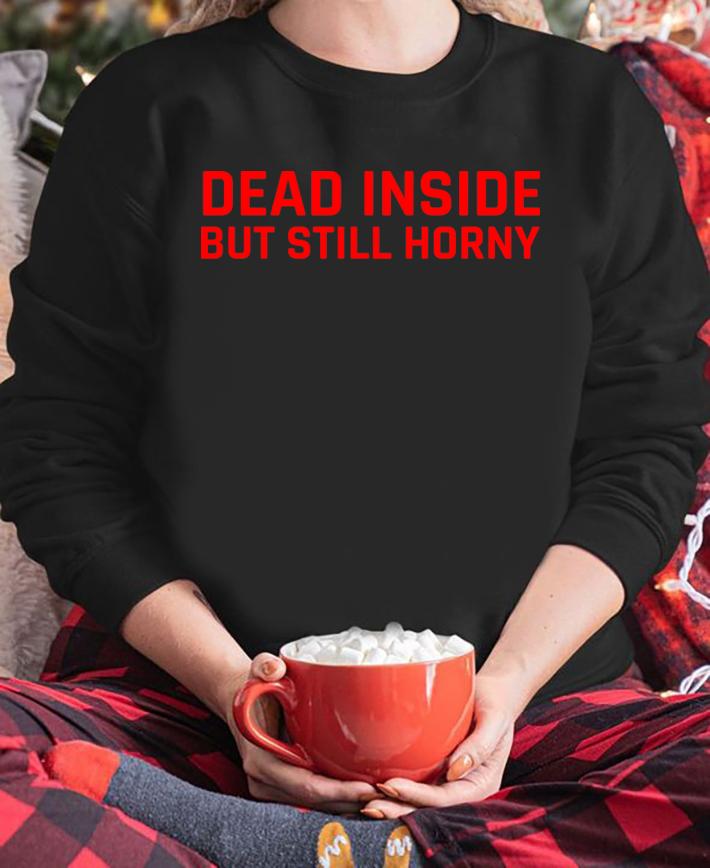 Dead Inside But Still Horny t-shirt sweatshirt