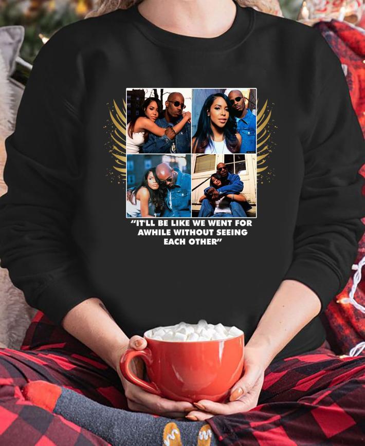 Rest In Peace DMX and Aaliyah it'll be like we went for a while without seeing each other t-shirt sweatshirt