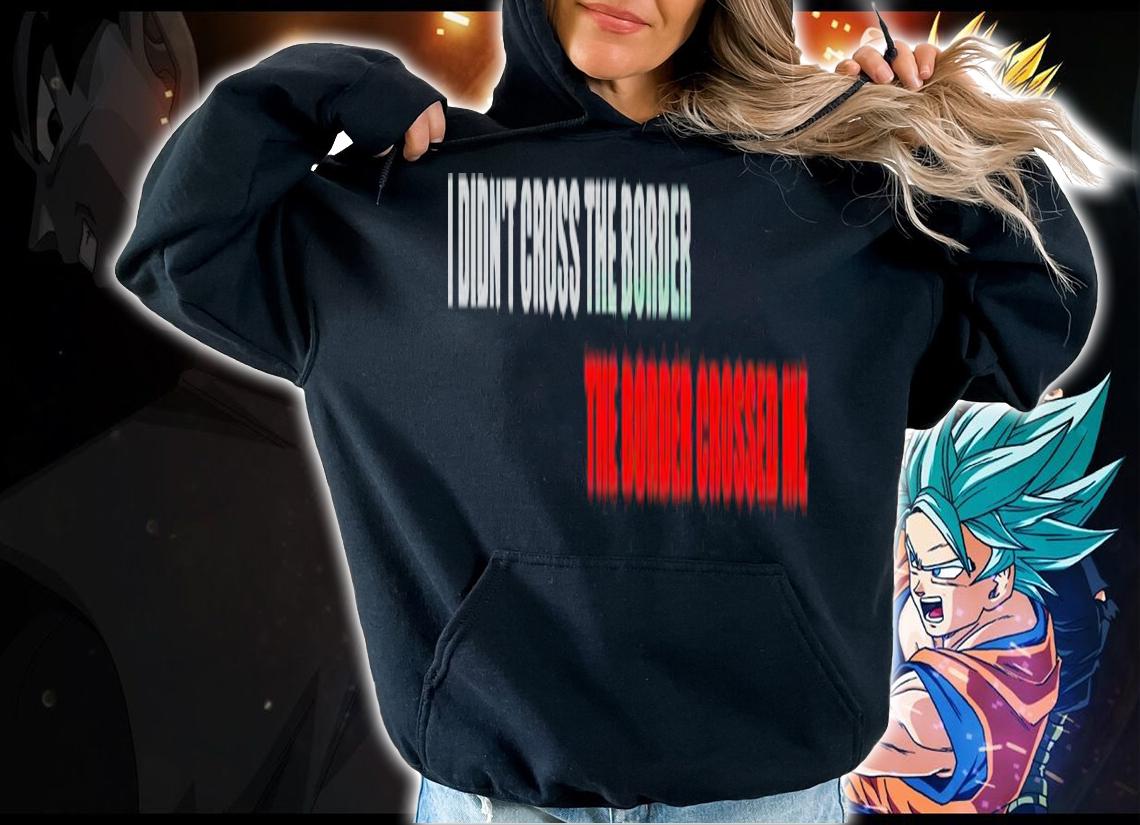 I didn't cross the border the border crossed me shirt t-shirt hoodie