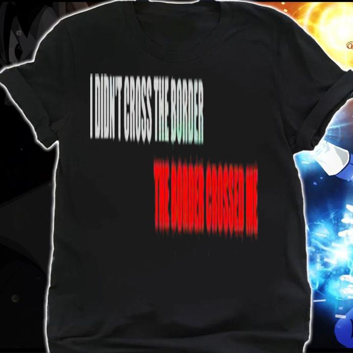 I didn't cross the border the border crossed me shirt t-shirt shirt