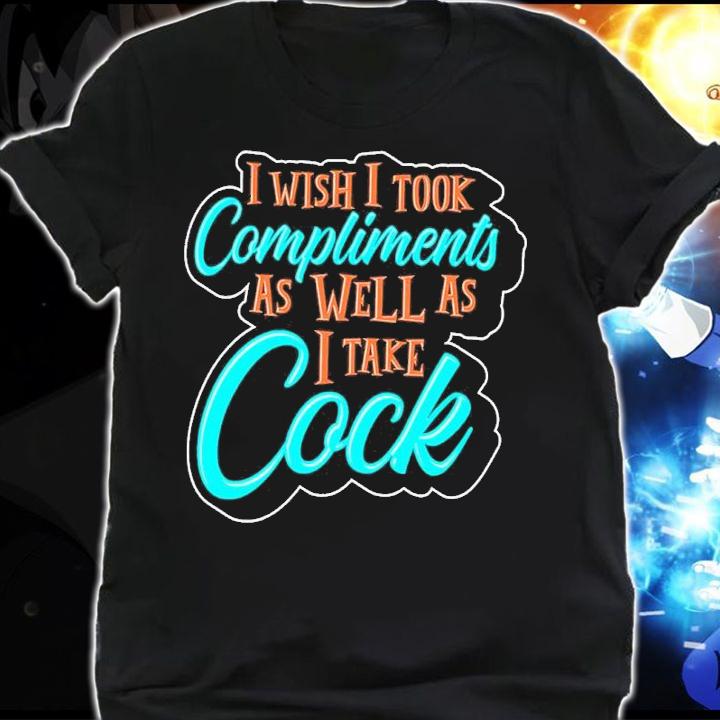 I Wish I Took Compliments As Well As I Take Cock Shirt t-shirt shirt