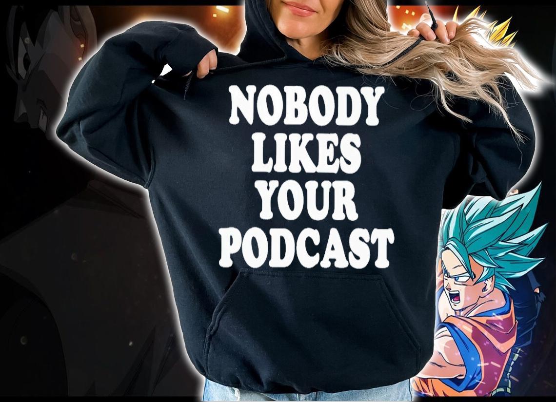 Nobody likes your podcast shirt t-shirt hoodie