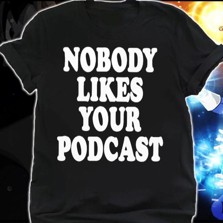 Nobody likes your podcast shirt t-shirt shirt