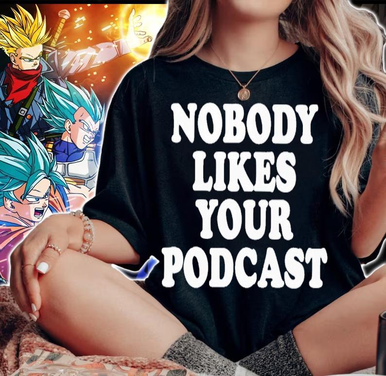 Nobody likes your podcast shirt t-shirt woman shirt