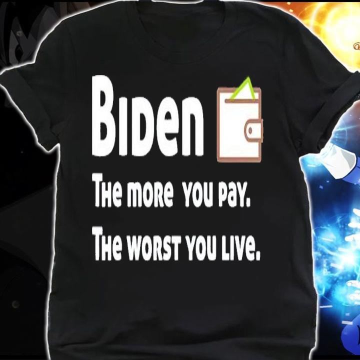Biden the more you pay the worst you live shirt t-shirt shirt