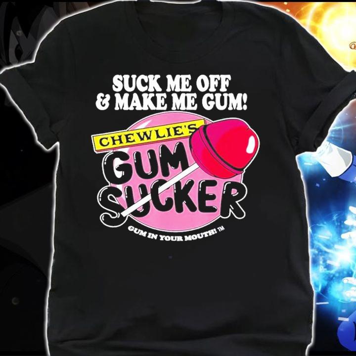 Suck me off and make me gum chewlies gum sucker shirt t-shirt shirt