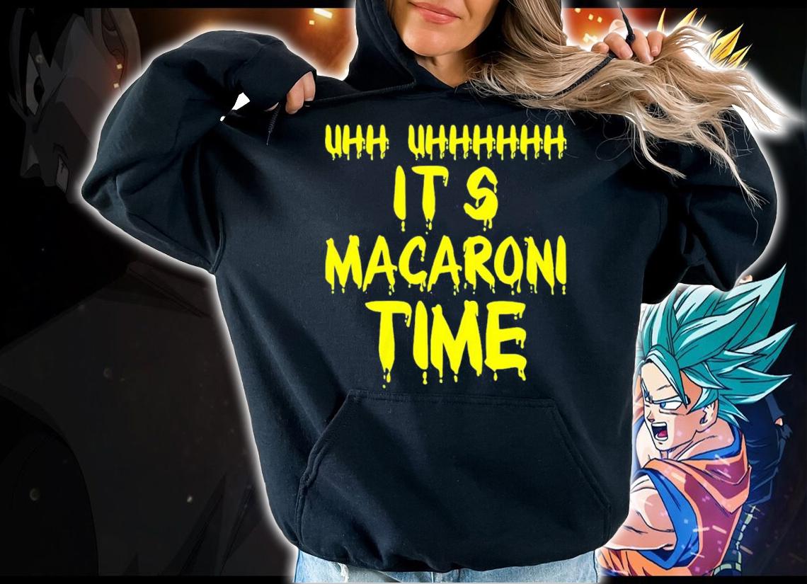 Uhh uhhhh it's Macaroni time shirt t-shirt hoodie