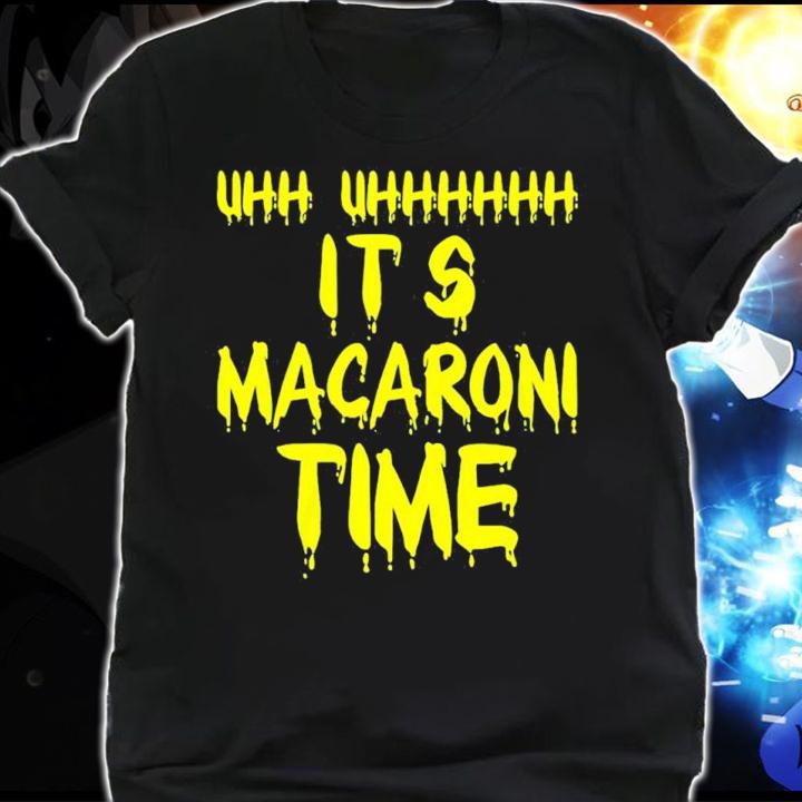 Uhh uhhhh it's Macaroni time shirt t-shirt shirt