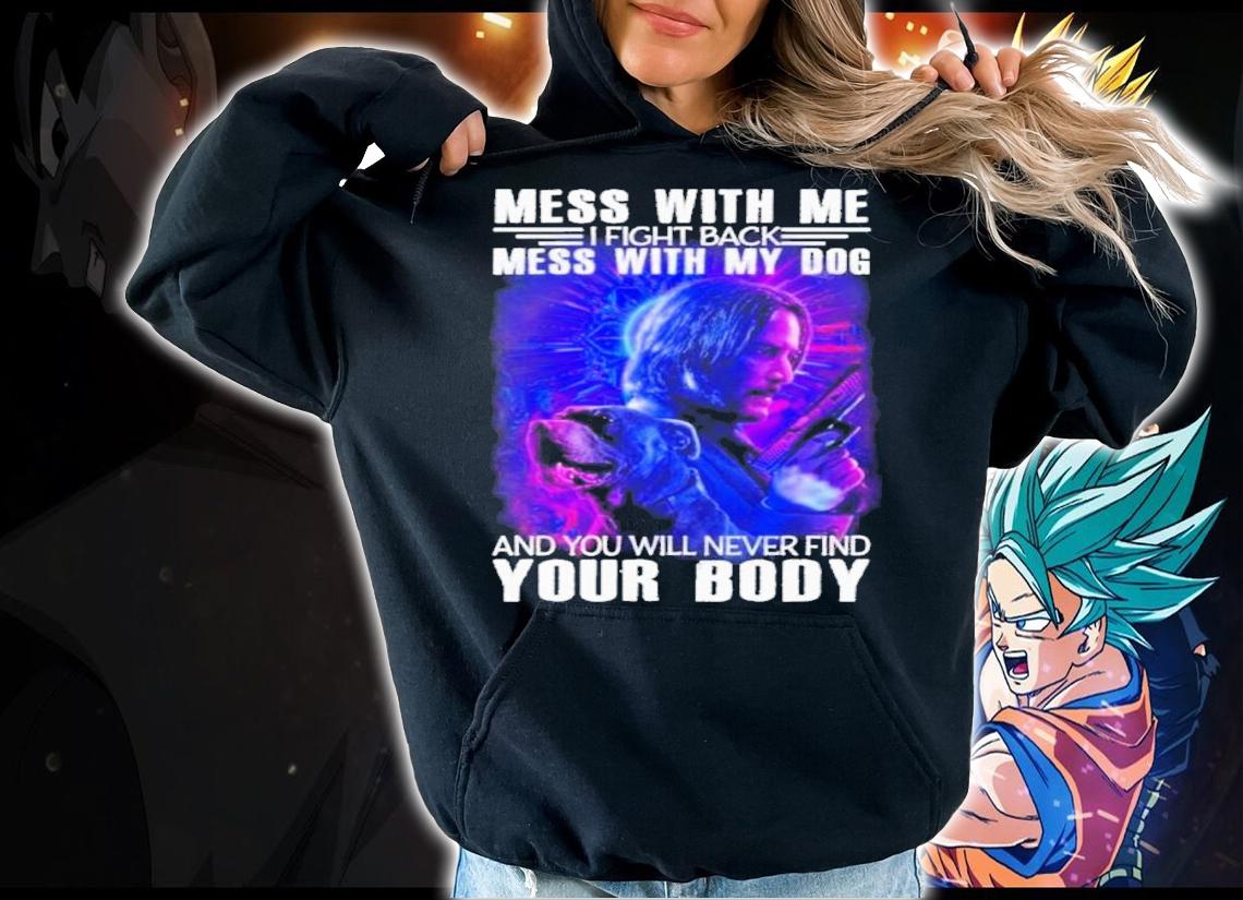 John Wick Mess With Me I Fight Back Mess With My Dog And You Will Never Find Your Body Shirt t-shirt hoodie