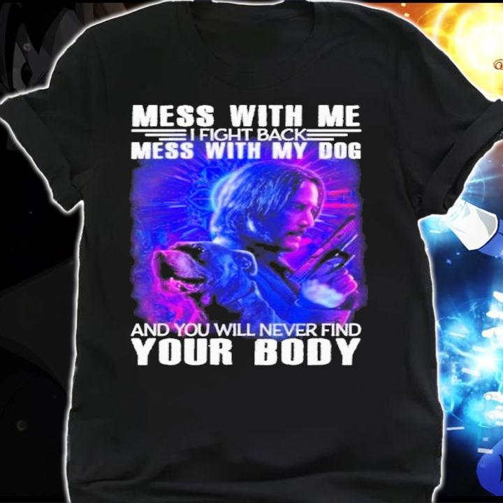 John Wick Mess With Me I Fight Back Mess With My Dog And You Will Never Find Your Body Shirt t-shirt shirt