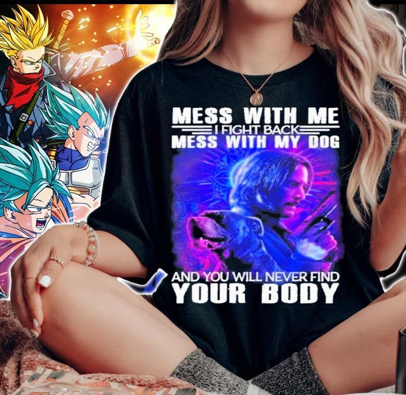 John Wick Mess With Me I Fight Back Mess With My Dog And You Will Never Find Your Body Shirt t-shirt woman shirt