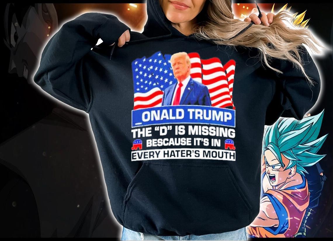 Onald Trump The D Is Missing Because It's In Every Hater's Mouth Shirt t-shirt hoodie