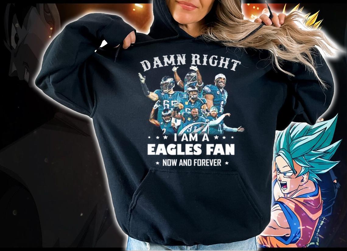 Damn Right I Am A Eagles Fan Now And Forever Philadelphia Eagles t-shirt hoodie