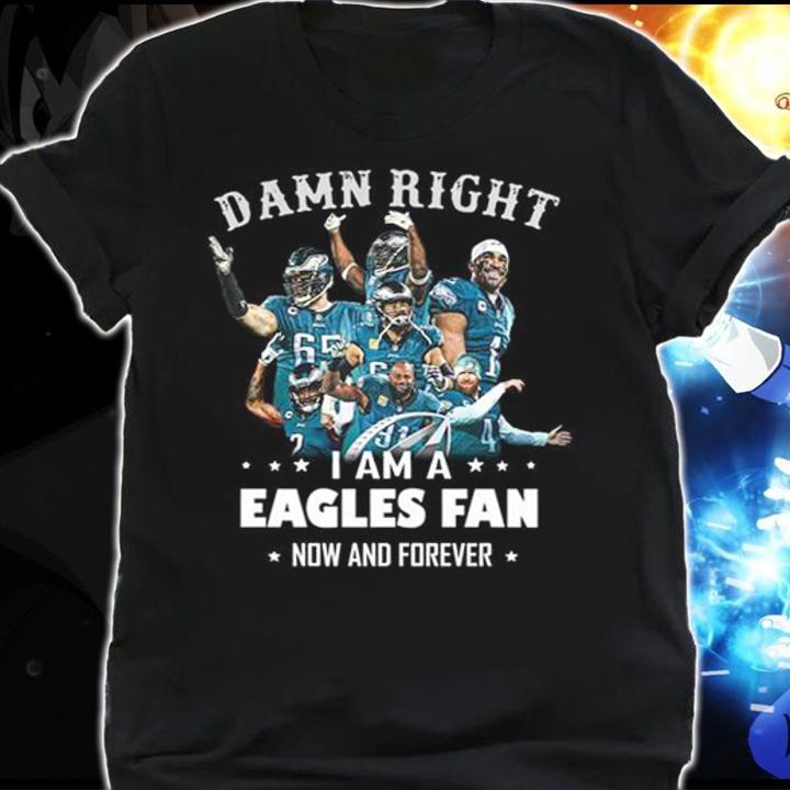 Damn Right I Am A Eagles Fan Now And Forever Philadelphia Eagles t-shirt shirt