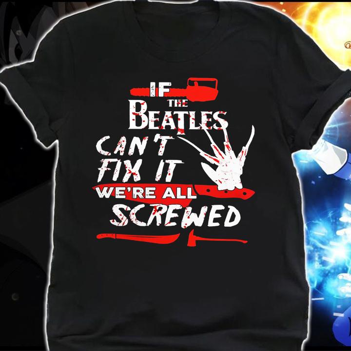Freddy Krueger If The Beatles can't fix it we're all screwed Halloween t-shirt shirt