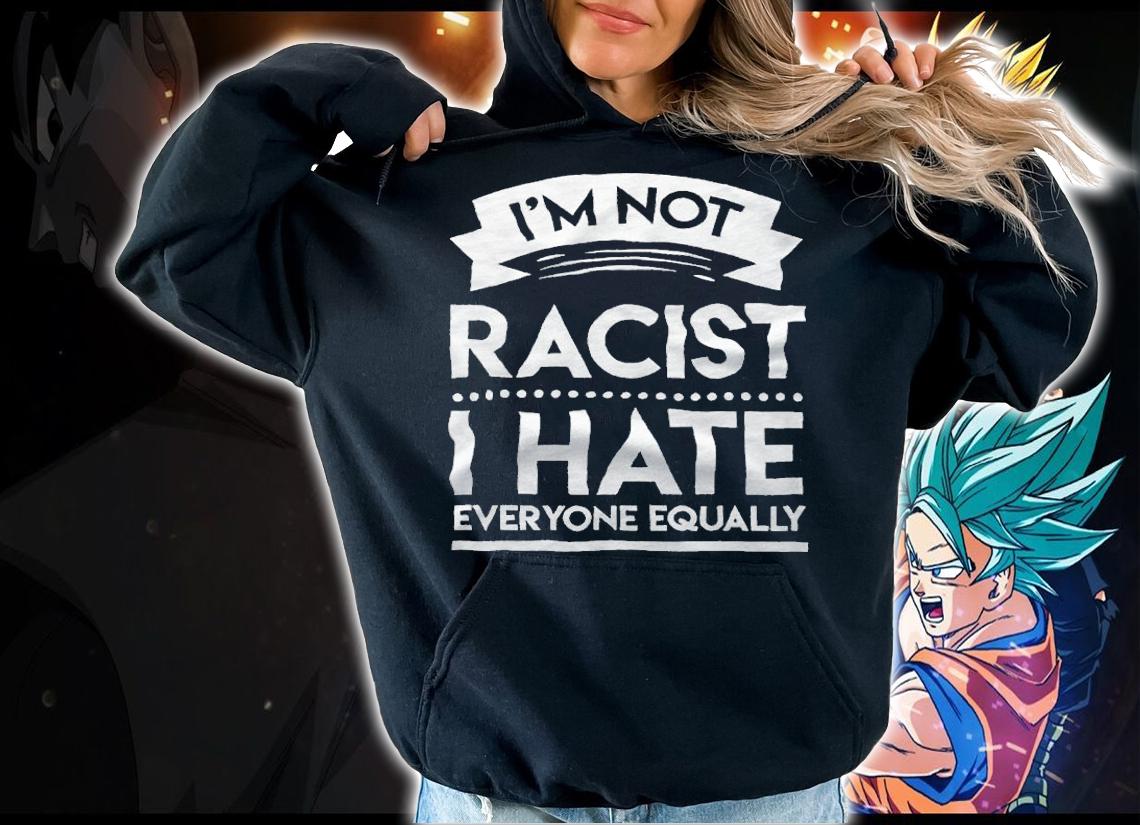 I'm not racist I hate everyone equally T-shirt t-shirt hoodie