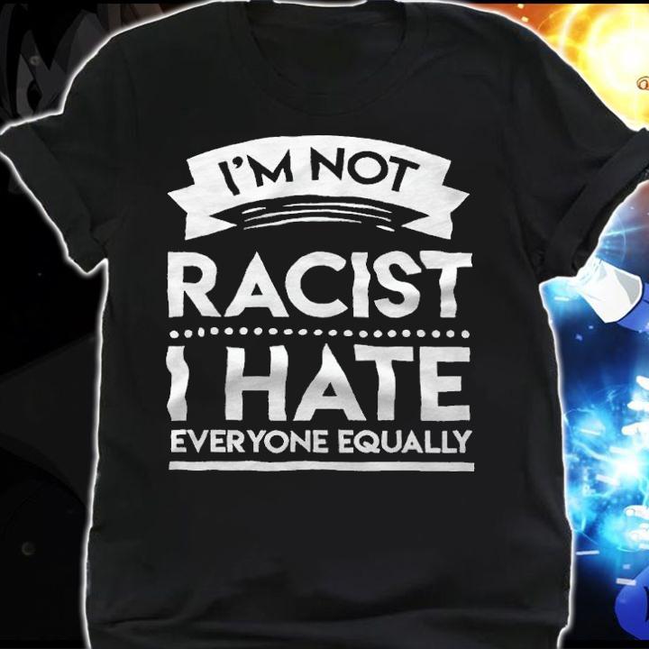 I'm not racist I hate everyone equally T-shirt t-shirt shirt