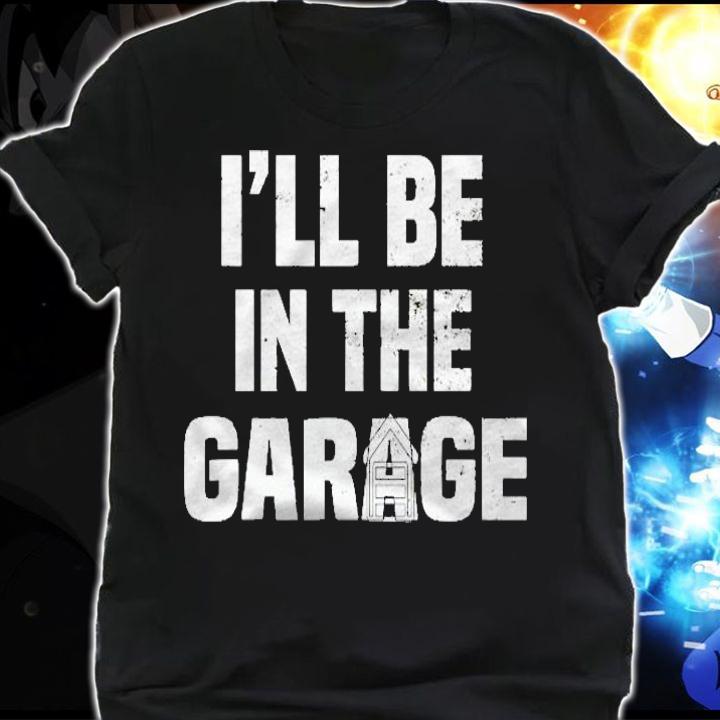 Funny Ill Be In The Garage Mechanic Woodworker Shirt t-shirt shirt