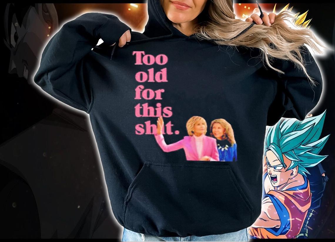 Grace And Frankie Too Old For This Shirt t-shirt hoodie