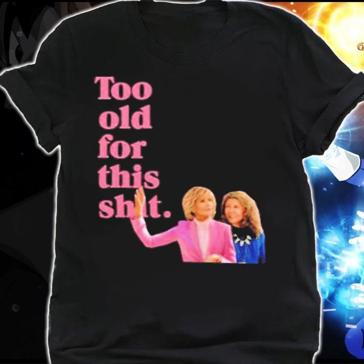 Grace And Frankie Too Old For This Shirt t-shirt shirt