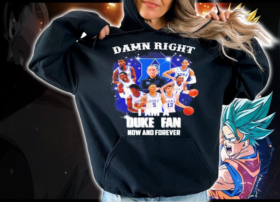 Damn Right I Am A Duke Blue Devils Fan Now And Forever t-shirt hoodie