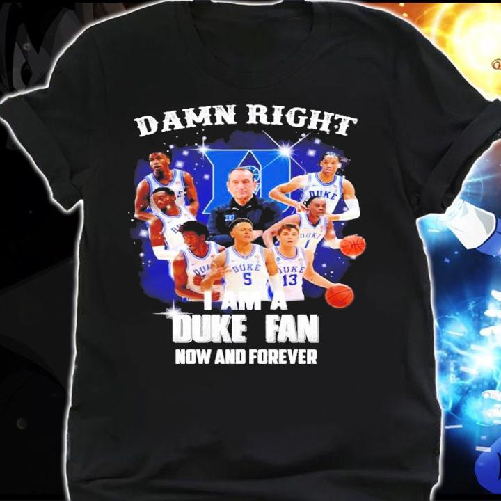 Damn Right I Am A Duke Blue Devils Fan Now And Forever t-shirt shirt