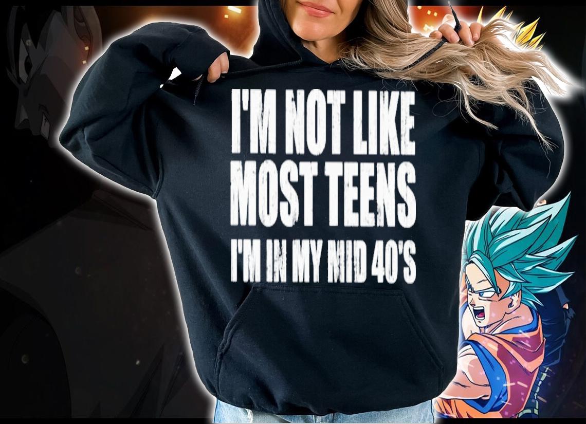 I'm Not Like Most Teens I'm In My Mid 40's Shirt hoodie