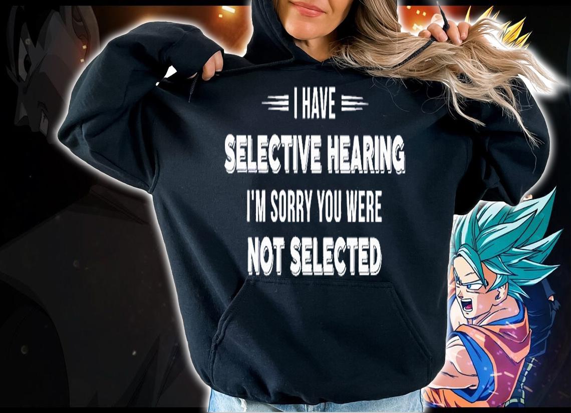 I Have Selective Hearing I'm Sorry You Were Not Selected T-Shirt hoodie