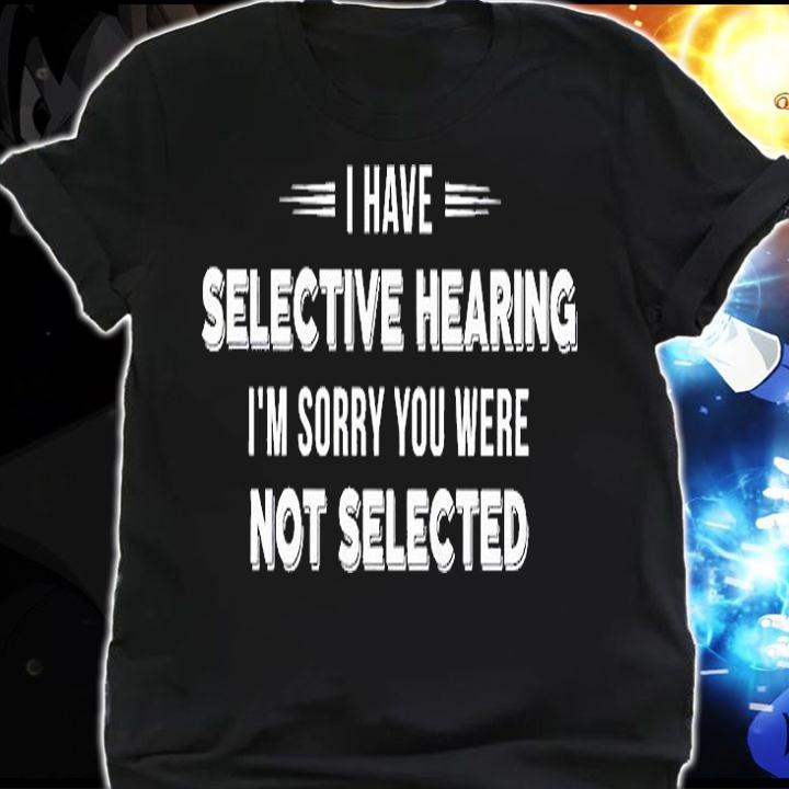 I Have Selective Hearing I'm Sorry You Were Not Selected T-Shirt shirt