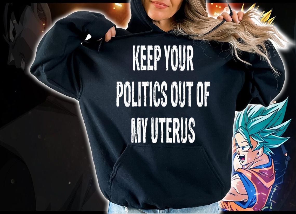 Keep Your Politics Out Of My Uterus T-Shirt hoodie