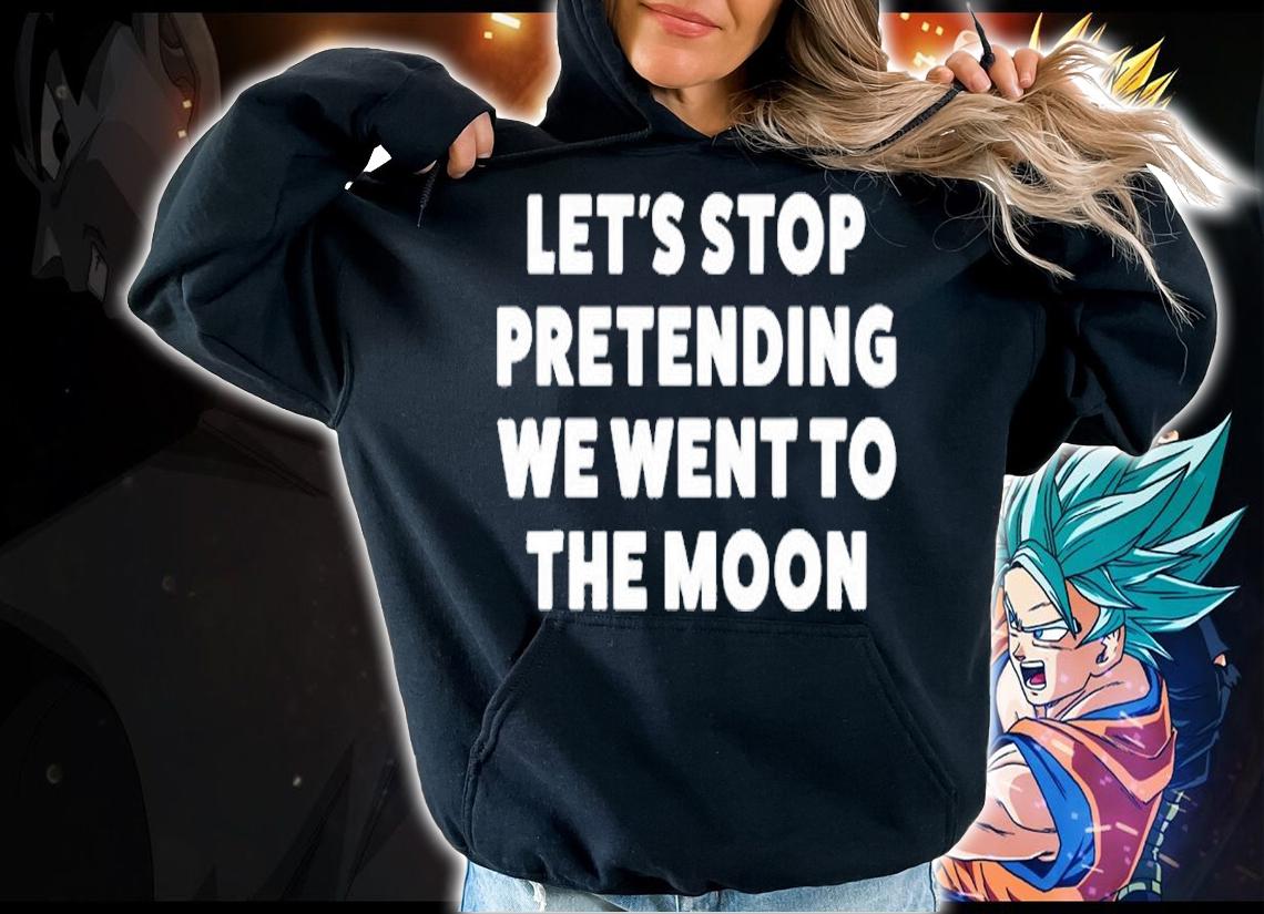 Let's Stop Pretending We Went To The Moon T-Shirt hoodie
