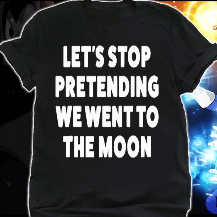 Let's Stop Pretending We Went To The Moon T-Shirt shirt