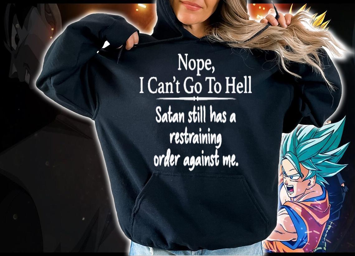 Nope Cant Go To Hell Satan Still Has A Restraining Order Against Me T-Shirt hoodie