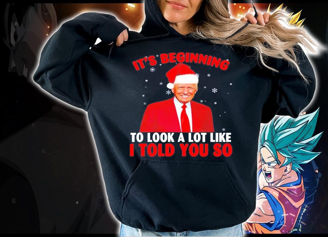 Trump ItS Beginning To Look A Lot Like I Told You So T-Shirt hoodie