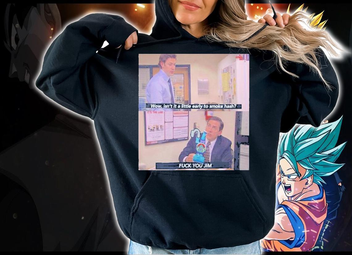 Wow Isnt It A Little Early To Smoke Hash I Fuck You Jim T-Shirt hoodie