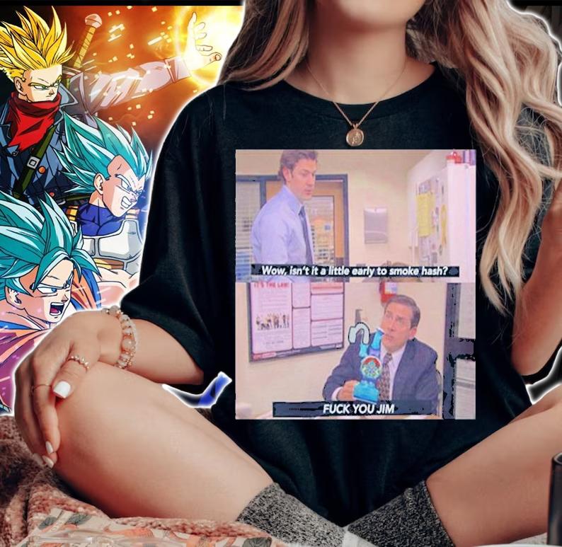 Wow Isnt It A Little Early To Smoke Hash I Fuck You Jim T-Shirt woman shirt