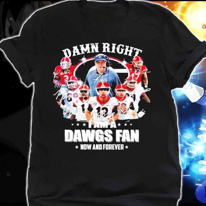 Damn right I am a Dawgs fan now and forever signatures shirt shirt