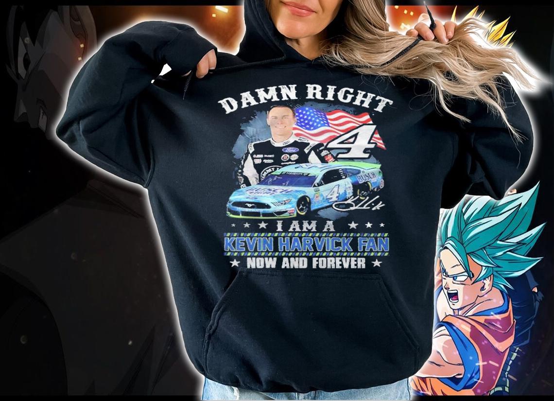 Damn Right I Am A Kevin Harvick Fan Now And Forever Shirt hoodie