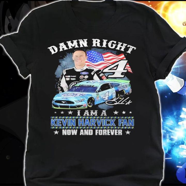Damn Right I Am A Kevin Harvick Fan Now And Forever Shirt shirt