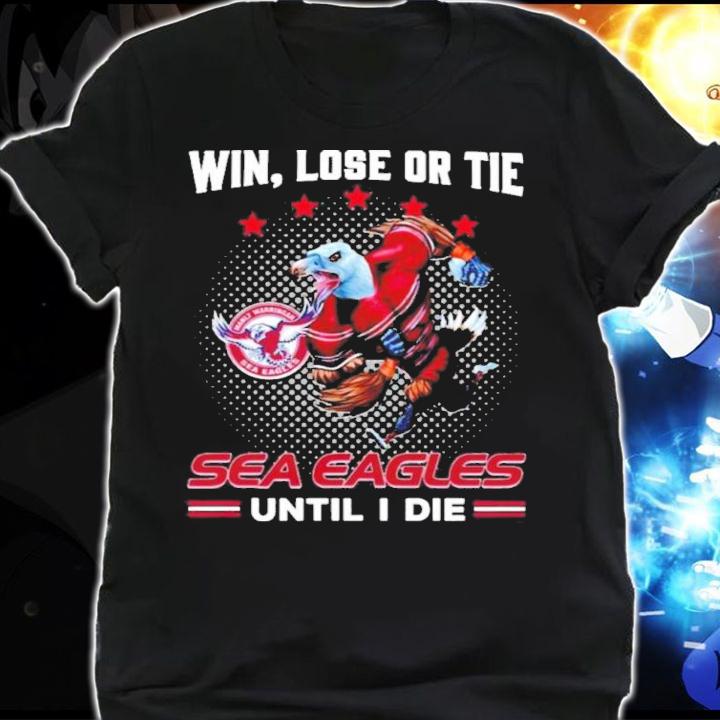 Win Lose Or Tie Manly Warringah Sea Eagles Until I Die Shirt shirt