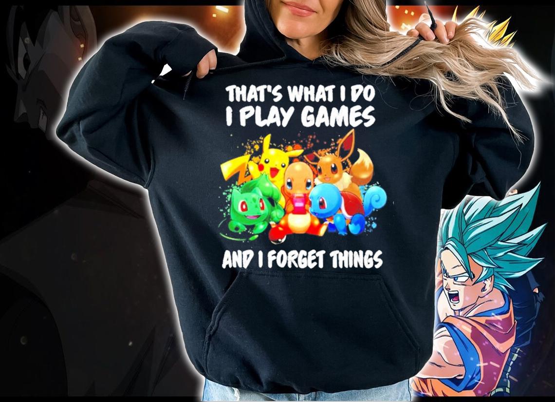 Pokemon that's what I do I play games and I forget things shirt hoodie