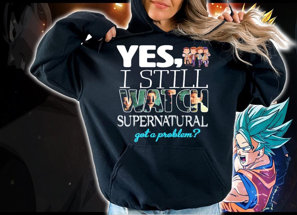 Yes I still Watch Supernatural got a problem t-shirt hoodie