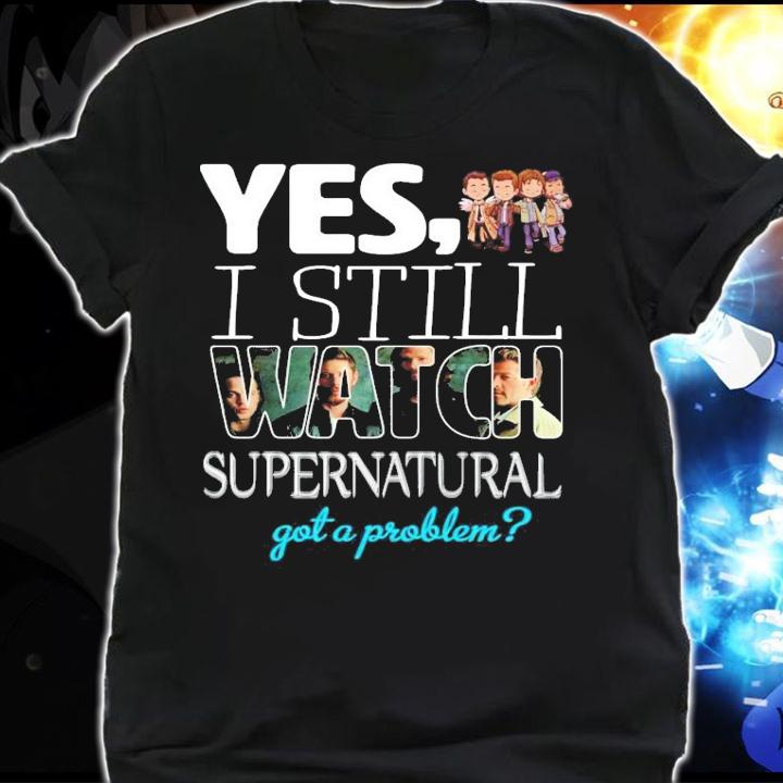 Yes I still Watch Supernatural got a problem t-shirt shirt