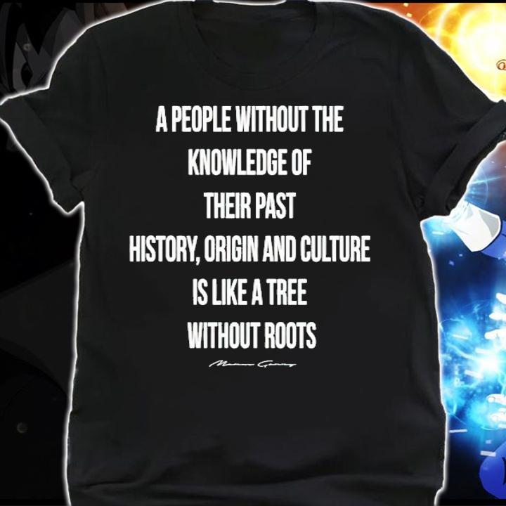 A people without the knowledge of their past history origin and culture is like a tree without roots shirt shirt