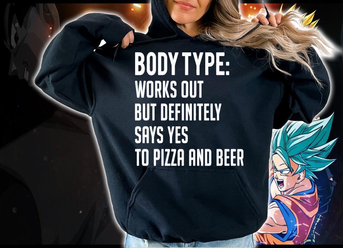 Body type works out but definitely says yes to pizza and beer shirt hoodie