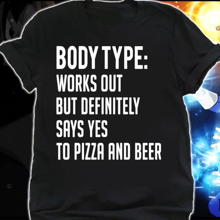 Body type works out but definitely says yes to pizza and beer shirt shirt