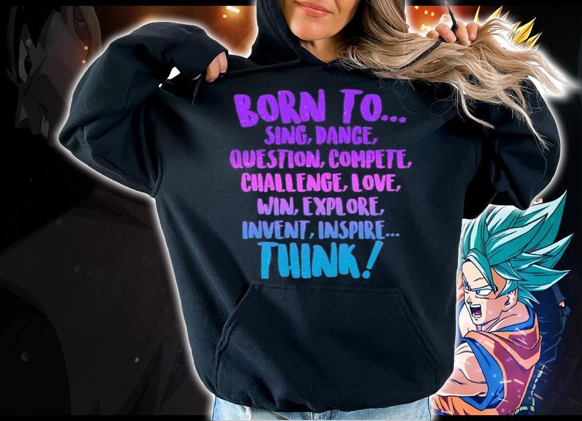 Born to sing dance think shirt hoodie