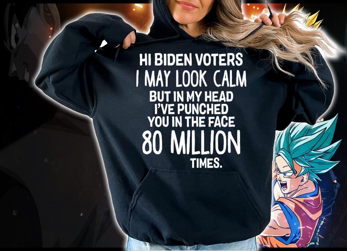 Hi Biden voters I may look calm but in my head I've punched You in the face 80 million times T-shirt hoodie